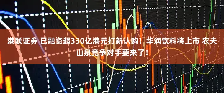 港联证券 已融资超330亿港元打新认购！华润饮料将上市 农夫山泉竞争对手要来了！