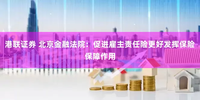 港联证券 北京金融法院：促进雇主责任险更好发挥保险保障作用