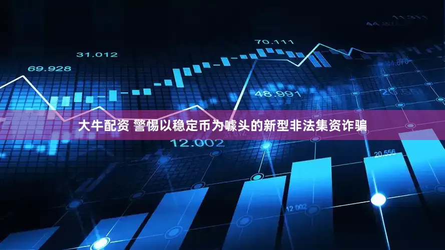 大牛配资 警惕以稳定币为噱头的新型非法集资诈骗