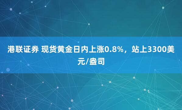 港联证券 现货黄金日内上涨0.8%，站上3300美元/盎司