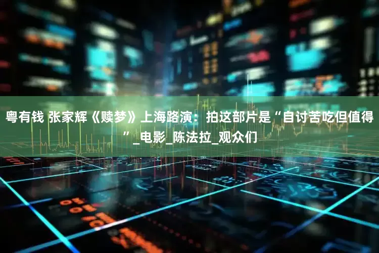 粤有钱 张家辉《赎梦》上海路演：拍这部片是“自讨苦吃但值得”_电影_陈法拉_观众们