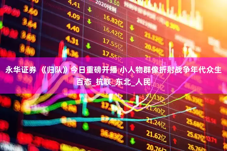 永华证券 《归队》今日重磅开播 小人物群像折射战争年代众生百态_抗联_东北_人民