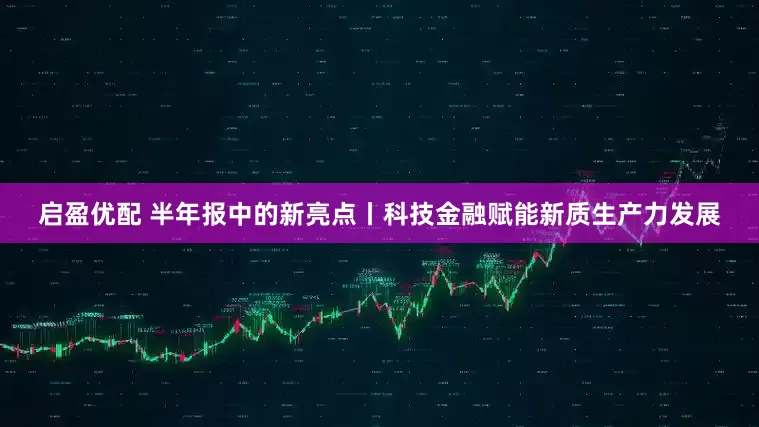 启盈优配 半年报中的新亮点丨科技金融赋能新质生产力发展