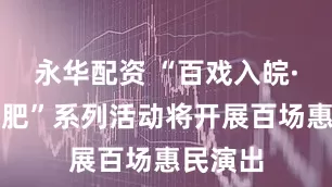 永华配资 “百戏入皖·星耀合肥”系列活动将开展百场惠民演出