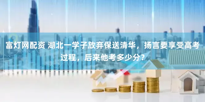 富灯网配资 湖北一学子放弃保送清华，扬言要享受高考过程，后来他考多少分？