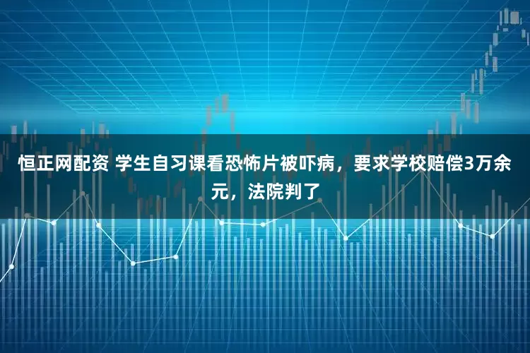 恒正网配资 学生自习课看恐怖片被吓病，要求学校赔偿3万余元，法院判了